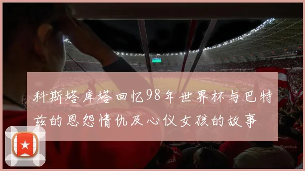 科斯塔库塔回忆98年世界杯与巴特兹的恩怨情仇及心仪女孩的故事