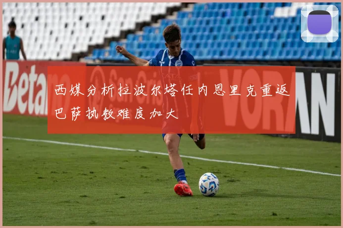 西媒分析拉波尔塔任内恩里克重返巴萨执教难度加大