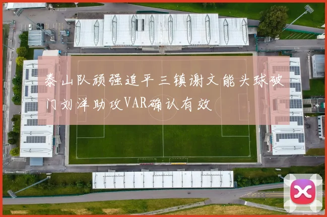 泰山队顽强追平三镇谢文能头球破门刘洋助攻VAR确认有效