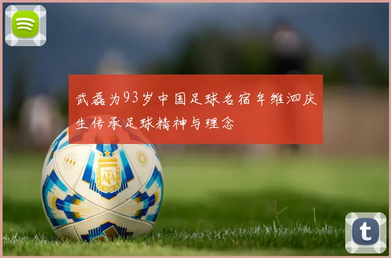 武磊为93岁中国足球名宿年维泗庆生传承足球精神与理念